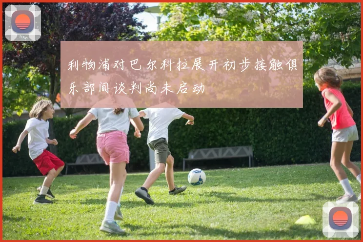 利物浦对巴尔科拉展开初步接触俱乐部间谈判尚未启动